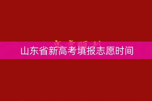 山东省新高考填报志愿时间 山东省新高考填报志愿时间