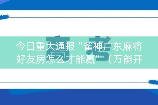 今日重大通报“雀神广东麻将好友房怎么才能赢”（万能开挂神器)
