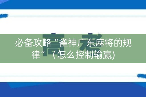 必备攻略“雀神广东麻将的规律”（怎么控制输赢)