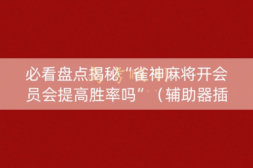 必看盘点揭秘“雀神麻将开会员会提高胜率吗”（辅助器插件)