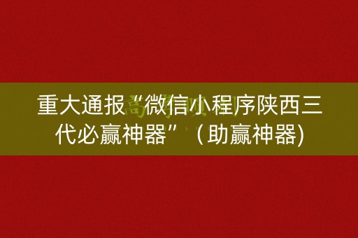 重大通报“微信小程序陕西三代必赢神器”（助赢神器)
