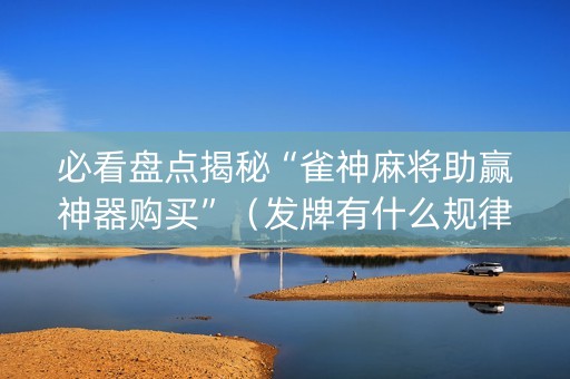 必看盘点揭秘“雀神麻将助赢神器购买”（发牌有什么规律吗)