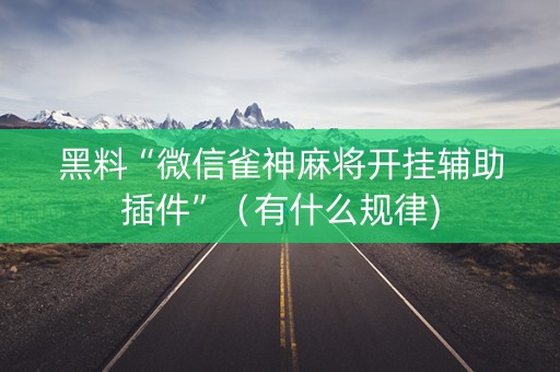 黑料“微信雀神麻将开挂辅助插件”（有什么规律)