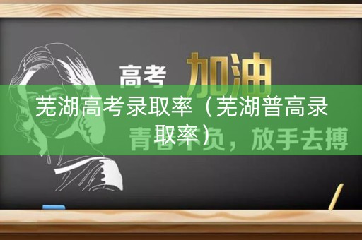 芜湖高考录取率（芜湖普高录取率）
