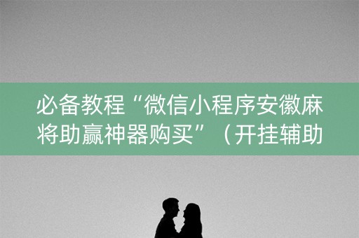必备教程“微信小程序安徽麻将助赢神器购买”（开挂辅助脚本)