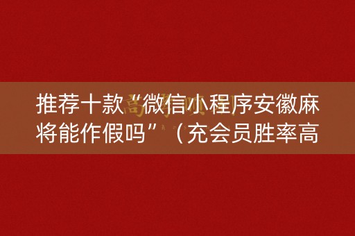 推荐十款“微信小程序安徽麻将能作假吗”（充会员胜率高)