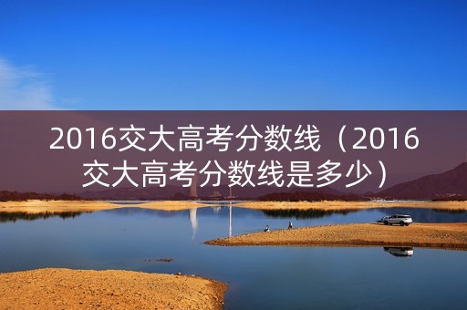 2016交大高考分数线（2016交大高考分数线是多少）