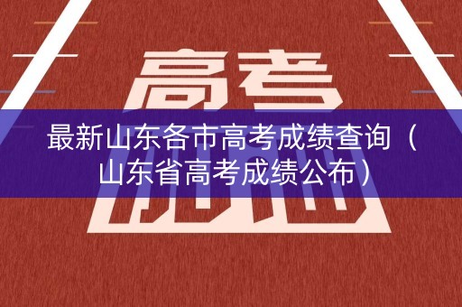 最新山东各市高考成绩查询（山东省高考成绩公布）
