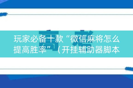 玩家必备十款“微信麻将怎么提高胜率”（开挂辅助器脚本)