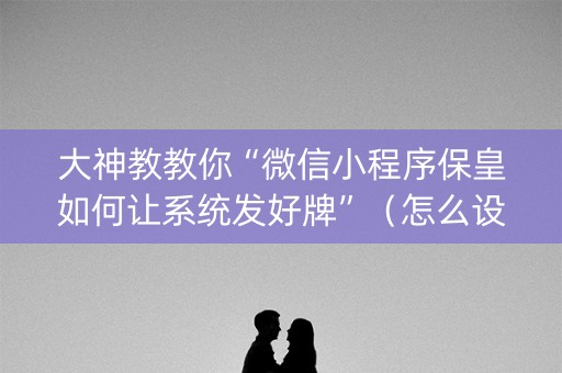 大神教教你“微信小程序保皇如何让系统发好牌”（怎么设置才能赢)