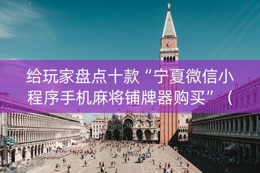 给玩家盘点十款“宁夏微信小程序手机麻将铺牌器购买”（神器最新免费)