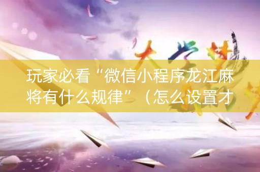 玩家必看“微信小程序龙江麻将有什么规律”（怎么设置才能赢)