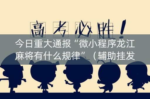今日重大通报“微小程序龙江麻将有什么规律”（辅助挂发牌规律)