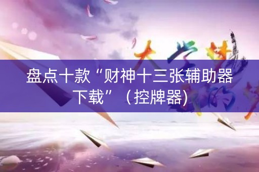 盘点十款“财神十三张辅助器下载”（控牌器)