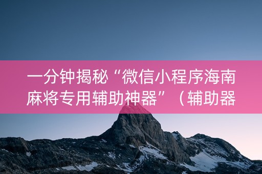 一分钟揭秘“微信小程序海南麻将专用辅助神器”（辅助器通用版)