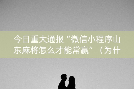 今日重大通报“微信小程序山东麻将怎么才能常赢”（为什么有人一直赢)