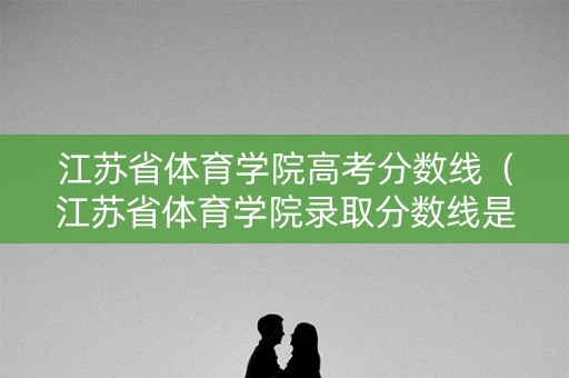 江苏省体育学院高考分数线（江苏省体育学院录取分数线是多少分）