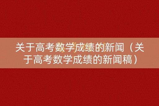 关于高考数学成绩的新闻（关于高考数学成绩的新闻稿）