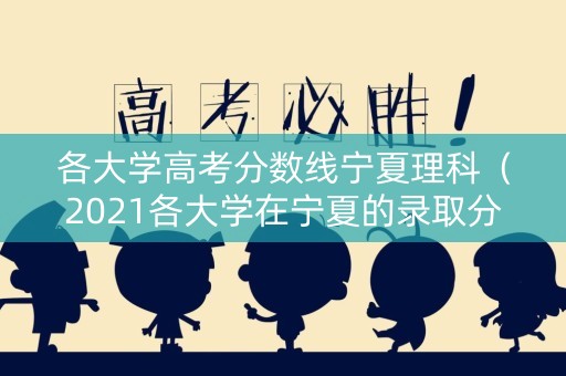 各大学高考分数线宁夏理科（2021各大学在宁夏的录取分数线）