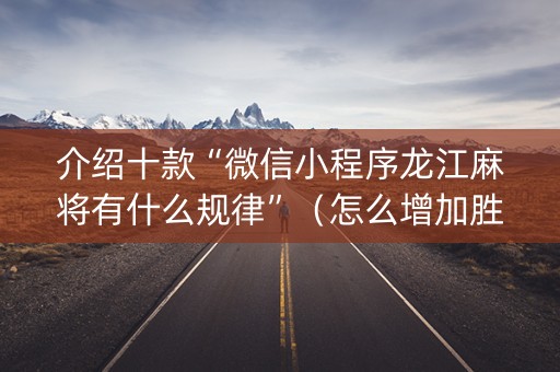 介绍十款“微信小程序龙江麻将有什么规律”（怎么增加胜率)