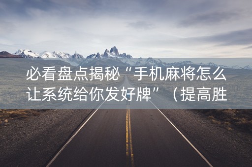 必看盘点揭秘“手机麻将怎么让系统给你发好牌”（提高胜率软件)