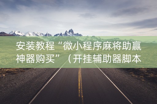 安装教程“微小程序麻将助赢神器购买”（开挂辅助器脚本)