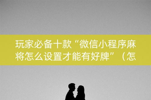 玩家必备十款“微信小程序麻将怎么设置才能有好牌”（怎么能得到好牌)
