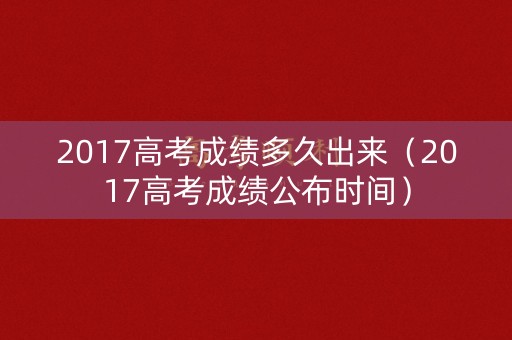 2017高考成绩多久出来（2017高考成绩公布时间）