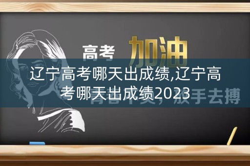 辽宁高考哪天出成绩,辽宁高考哪天出成绩2023 辽宁高考哪天出成绩,辽宁高考哪天出成绩2023