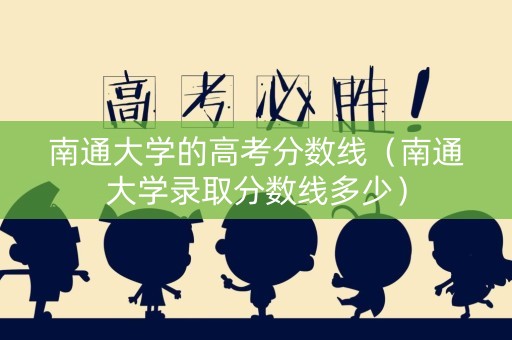 南通大学的高考分数线（南通大学录取分数线多少）