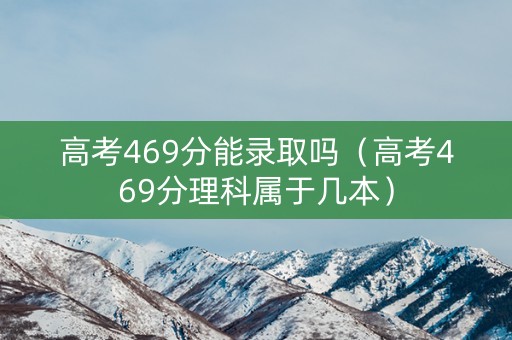 高考469分能录取吗（高考469分理科属于几本）