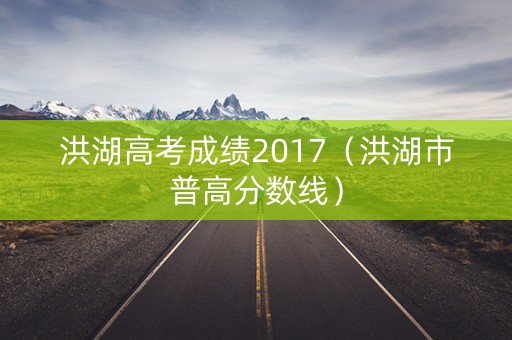 洪湖高考成绩2017（洪湖市普高分数线）