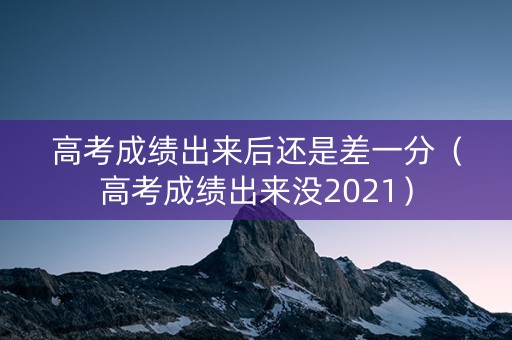 高考成绩出来后还是差一分（高考成绩出来没2021）