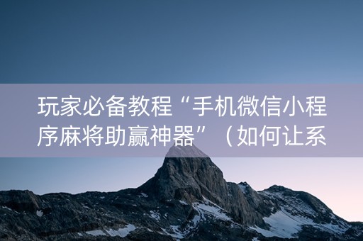 玩家必备教程“手机微信小程序麻将助赢神器”（如何让系统发好牌)