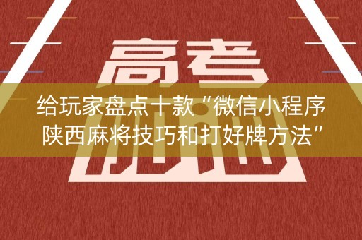 给玩家盘点十款“微信小程序陕西麻将技巧和打好牌方法”（技巧和打好牌方法)