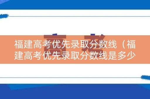 福建高考优先录取分数线（福建高考优先录取分数线是多少）