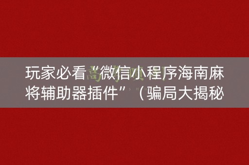 玩家必看“微信小程序海南麻将辅助器插件”（骗局大揭秘)