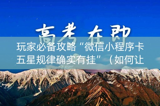 玩家必备攻略“微信小程序卡五星规律确实有挂”（如何让系统发好牌)
