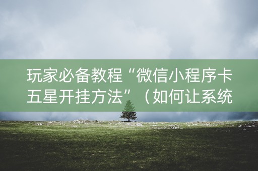 玩家必备教程“微信小程序卡五星开挂方法”（如何让系统发好牌)