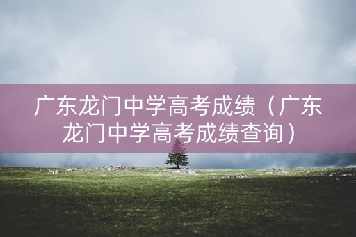广东龙门中学高考成绩（广东龙门中学高考成绩查询）