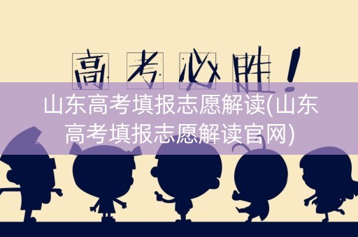 山东高考填报志愿解读(山东高考填报志愿解读官网) 山东高考填报志愿解读(山东高考填报志愿解读官网)
