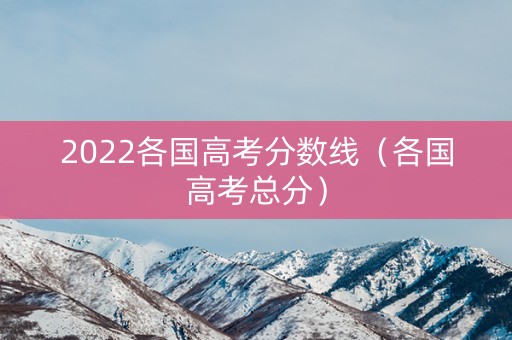 2022各国高考分数线（各国高考总分）