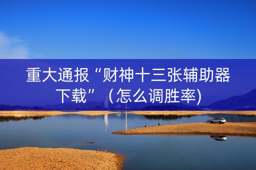 重大通报“财神十三张辅助器下载”（怎么调胜率)