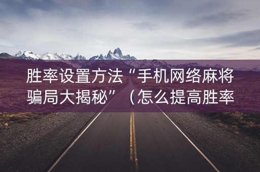 胜率设置方法“手机网络麻将骗局大揭秘”（怎么提高胜率)