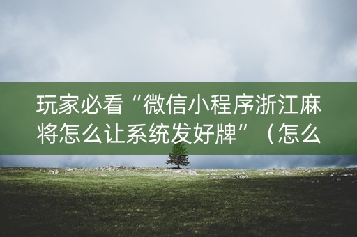 玩家必看“微信小程序浙江麻将怎么让系统发好牌”（怎么让系统给自己好牌)