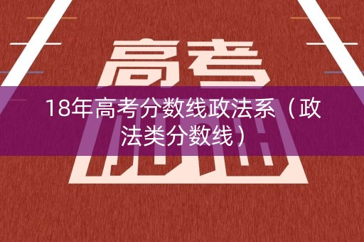 18年高考分数线政法系（政法类分数线）