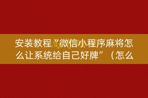 安装教程“微信小程序麻将怎么让系统给自己好牌”（怎么设置能有好牌)