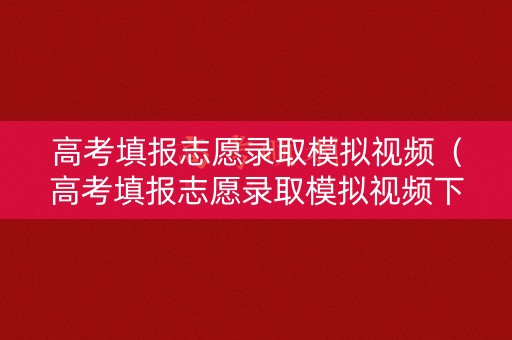 高考填报志愿录取模拟视频（高考填报志愿录取模拟视频下载）