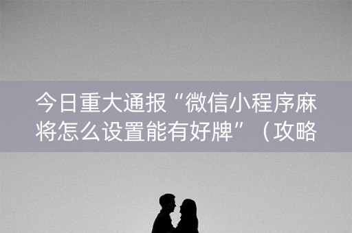 今日重大通报“微信小程序麻将怎么设置能有好牌”（攻略插件)