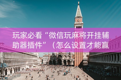 玩家必看“微信玩麻将开挂辅助器插件”（怎么设置才能赢)